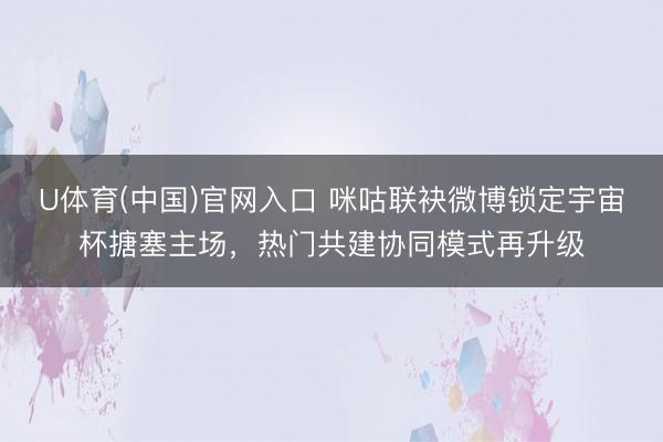 U体育(中国)官网入口 咪咕联袂微博锁定宇宙杯搪塞主场，热门共建协同模式再升级