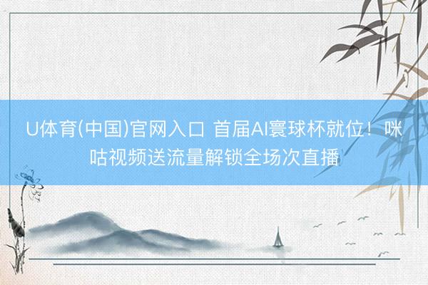 U体育(中国)官网入口 首届AI寰球杯就位！咪咕视频送流量解锁全场次直播