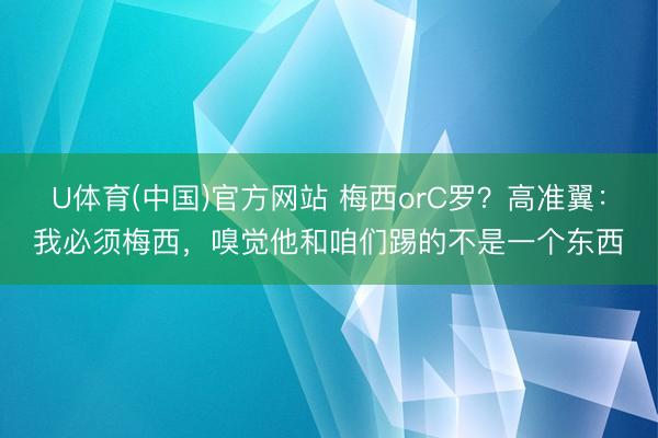 U体育(中国)官方网站 梅西orC罗？高准翼：我必须梅西，嗅觉他和咱们踢的不是一个东西