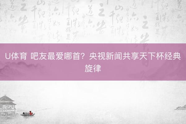 U体育 吧友最爱哪首？央视新闻共享天下杯经典旋律