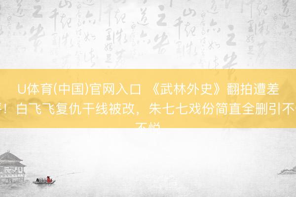 U体育(中国)官网入口 《武林外史》翻拍遭差评！白飞飞复仇干线被改，朱七七戏份简直全删引不悦
