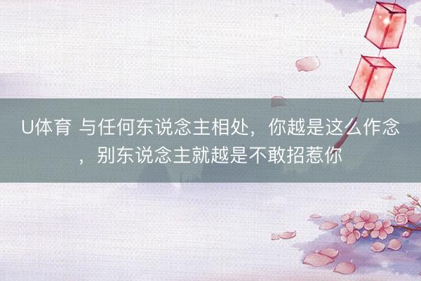 U体育 与任何东说念主相处，你越是这么作念，别东说念主就越是不敢招惹你