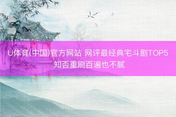 U体育(中国)官方网站 网评最经典宅斗剧TOP5 知否重刷百遍也不腻