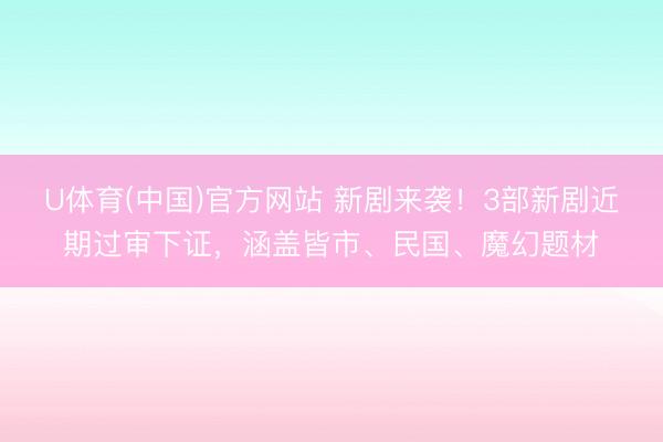 U体育(中国)官方网站 新剧来袭！3部新剧近期过审下证，涵盖皆市、民国、魔幻题材
