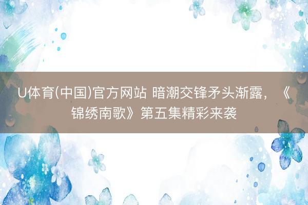 U体育(中国)官方网站 暗潮交锋矛头渐露，《锦绣南歌》第五集精彩来袭