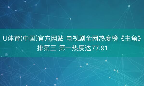 U体育(中国)官方网站 电视剧全网热度榜《主角》排第三 第一热度达77.91