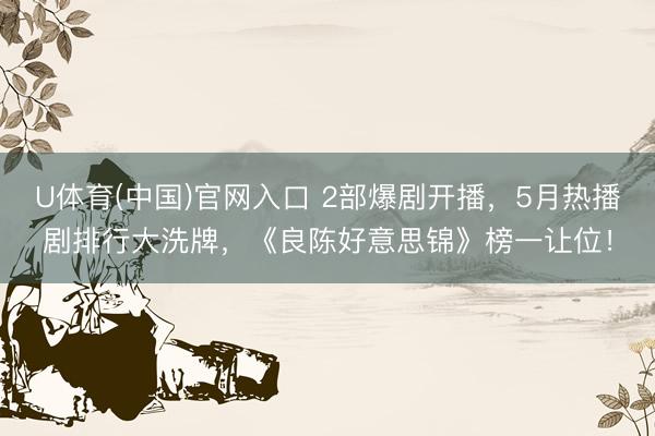 U体育(中国)官网入口 2部爆剧开播,5月热播剧排行大洗牌,《良陈好意思锦》榜一让位!