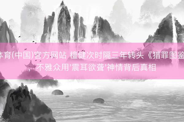 U体育(中国)官方网站 檀健次时隔三年转头《猎罪图鉴2》，不雅众用'震耳欲聋'神情背后真相