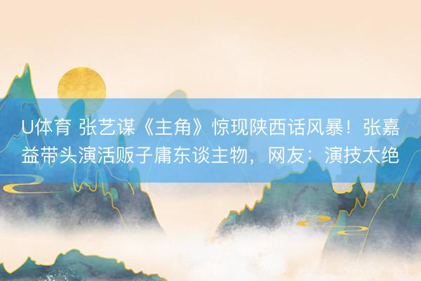 U体育 张艺谋《主角》惊现陕西话风暴！张嘉益带头演活贩子庸东谈主物，网友：演技太绝