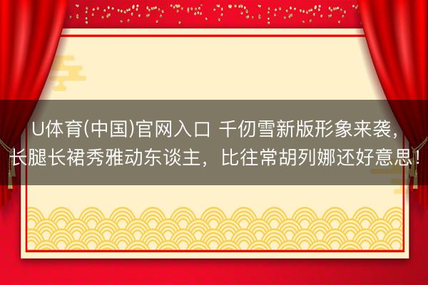 U体育(中国)官网入口 千仞雪新版形象来袭，长腿长裙秀雅动东谈主，比往常胡列娜还好意思！