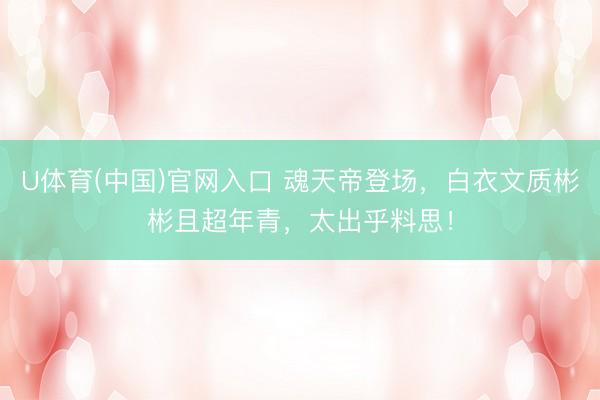 U体育(中国)官网入口 魂天帝登场,白衣文质彬彬且超年青,太出乎料思!