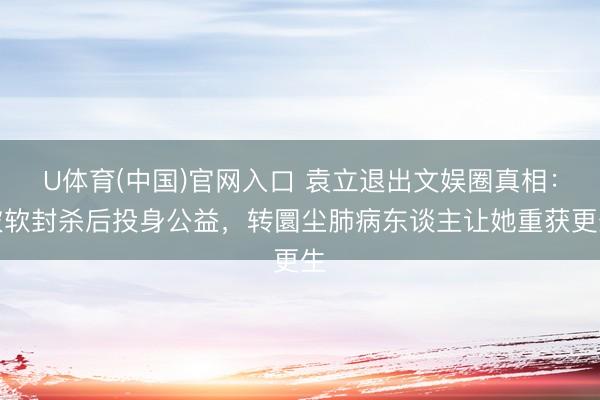 U体育(中国)官网入口 袁立退出文娱圈真相：被软封杀后投身公益，转圜尘肺病东谈主让她重获更生