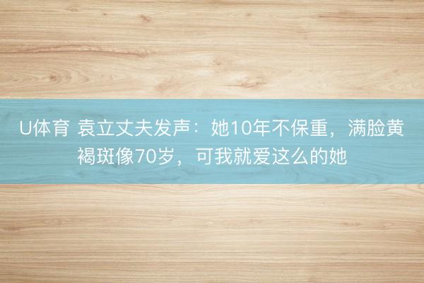 U体育 袁立丈夫发声：她10年不保重，满脸黄褐斑像70岁，可我就爱这么的她