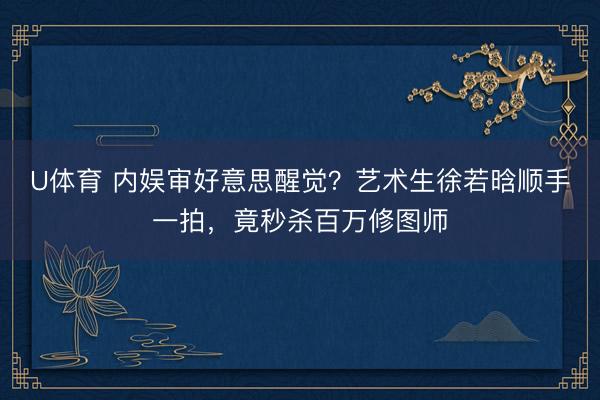 U体育 内娱审好意思醒觉？艺术生徐若晗顺手一拍，竟秒杀百万修图师
