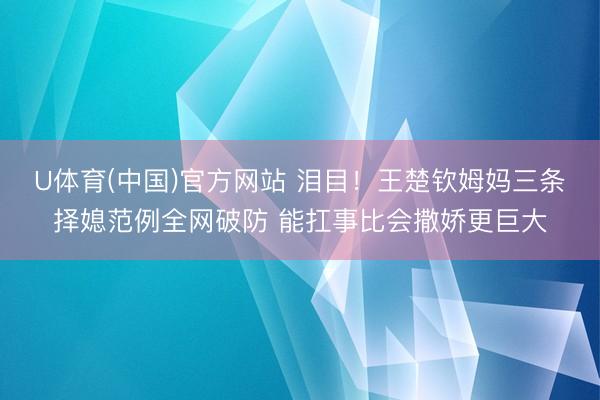 U体育(中国)官方网站 泪目！王楚钦姆妈三条择媳范例全网破防 能扛事比会撒娇更巨大