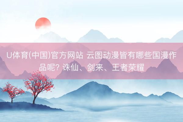 U体育(中国)官方网站 云图动漫皆有哪些国漫作品呢? 诛仙、剑来、王者荣耀