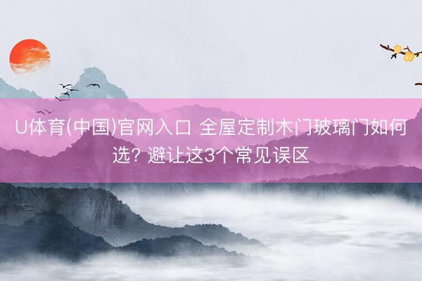 U体育(中国)官网入口 全屋定制木门玻璃门如何选? 避让这3个常见误区