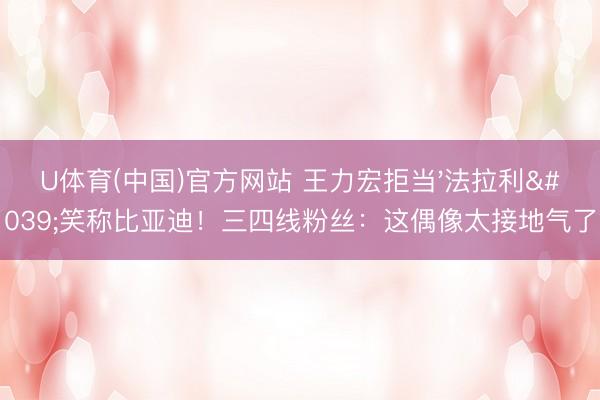 U体育(中国)官方网站 王力宏拒当'法拉利'笑称比亚迪！三四线粉丝：这偶像太接地气了