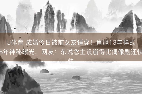 U体育 成婚今日被前女友锤穿！肖旭13年样式8年神秘曝光，网友：东说念主设崩得比偶像剧还快