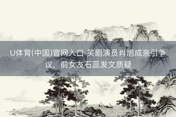 U体育(中国)官网入口 笑剧演员肖旭成亲引争议，前女友石蕊发文质疑