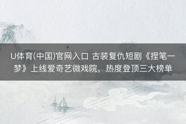 U体育(中国)官网入口 古装复仇短剧《捏笔一梦》上线爱奇艺微戏院,热度登顶三大榜单