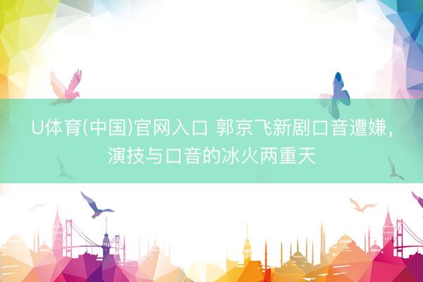 U体育(中国)官网入口 郭京飞新剧口音遭嫌，演技与口音的冰火两重天