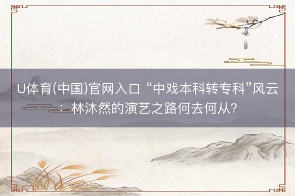 U体育(中国)官网入口 “中戏本科转专科”风云:林沐然的演艺之路何去何从?