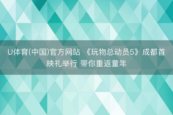 U体育(中国)官方网站 《玩物总动员5》成都首映礼举行 带你重返童年