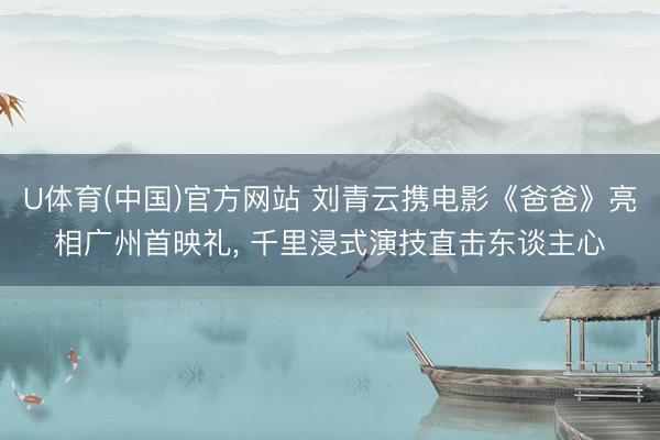 U体育(中国)官方网站 刘青云携电影《爸爸》亮相广州首映礼， 千里浸式演技直击东谈主心