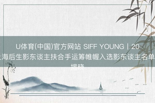 U体育(中国)官方网站 SIFF YOUNG丨2026上海后生影东谈主扶合手运筹帷幄入选影东谈主名单揭晓