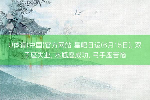 U体育(中国)官方网站 星吧日运(6月15日)， 双子座失业， 水瓶座成功， 弓手座苦恼