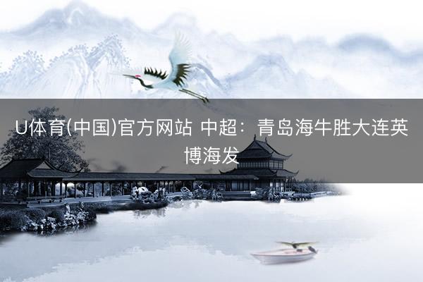 U体育(中国)官方网站 中超：青岛海牛胜大连英博海发