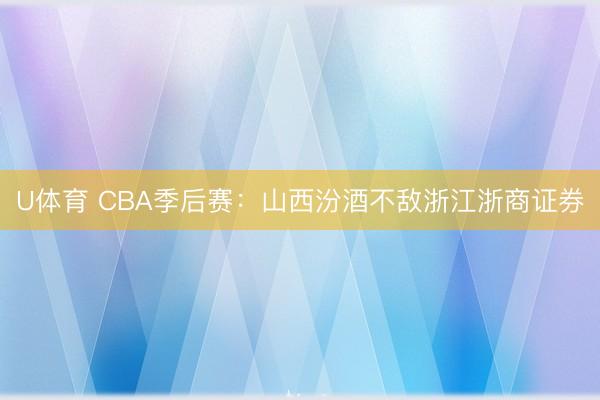 U体育 CBA季后赛：山西汾酒不敌浙江浙商证券