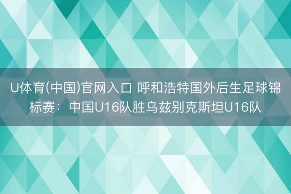 U体育(中国)官网入口 呼和浩特国外后生足球锦标赛：中国U16队胜乌兹别克斯坦U16队