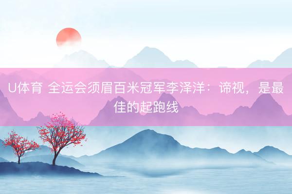 U体育 全运会须眉百米冠军李泽洋：谛视，是最佳的起跑线