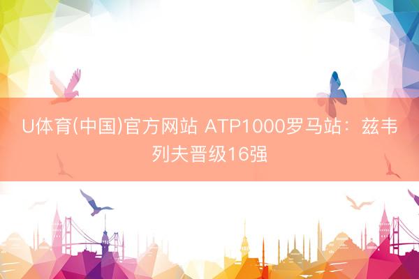 U体育(中国)官方网站 ATP1000罗马站：兹韦列夫晋级16强