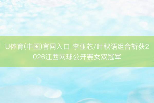 U体育(中国)官网入口 李亚芯/叶秋语组合斩获2026江西网球公开赛女双冠军