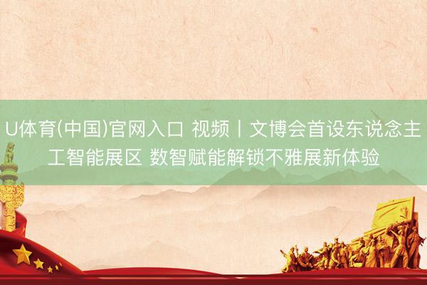 U体育(中国)官网入口 视频丨文博会首设东说念主工智能展区 数智赋能解锁不雅展新体验