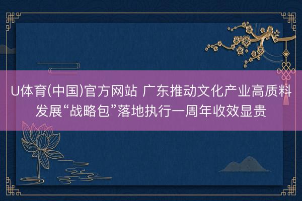U体育(中国)官方网站 广东推动文化产业高质料发展“战略包”落地执行一周年收效显贵
