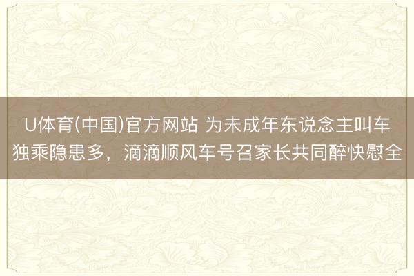 U体育(中国)官方网站 为未成年东说念主叫车独乘隐患多，滴滴顺风车号召家长共同醉快慰全