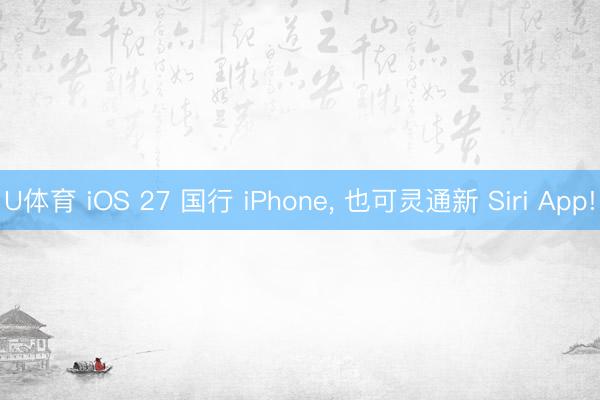 U体育 iOS 27 国行 iPhone， 也可灵通新 Siri App!
