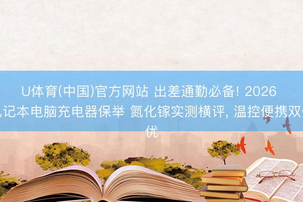 U体育(中国)官方网站 出差通勤必备! 2026 札记本电脑充电器保举 氮化镓实测横评， 温控便携双优