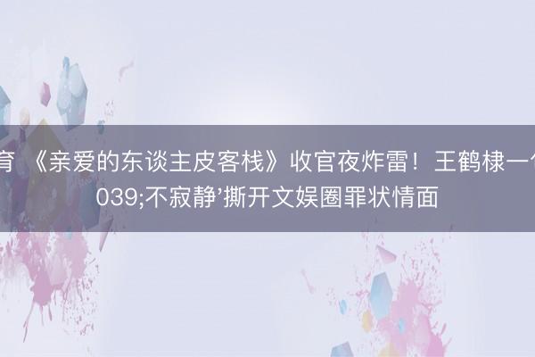 U体育 《亲爱的东谈主皮客栈》收官夜炸雷！王鹤棣一句'不寂静'撕开文娱圈罪状情面