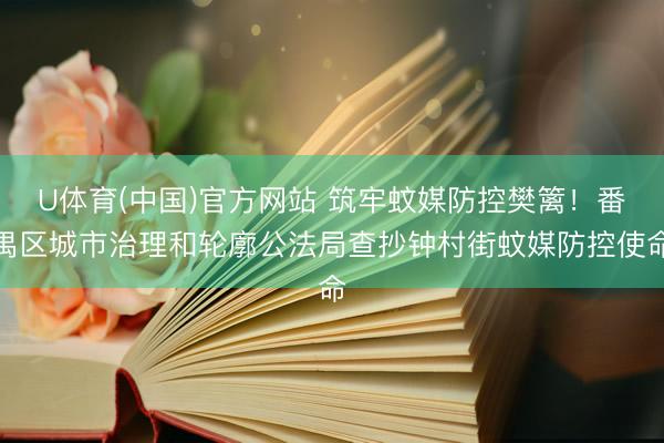 U体育(中国)官方网站 筑牢蚊媒防控樊篱!番禺区城市治理和轮廓公法局查抄钟村街蚊媒防控使命