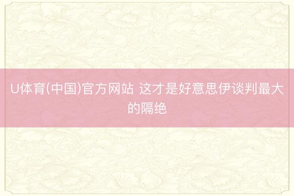 U体育(中国)官方网站 这才是好意思伊谈判最大的隔绝