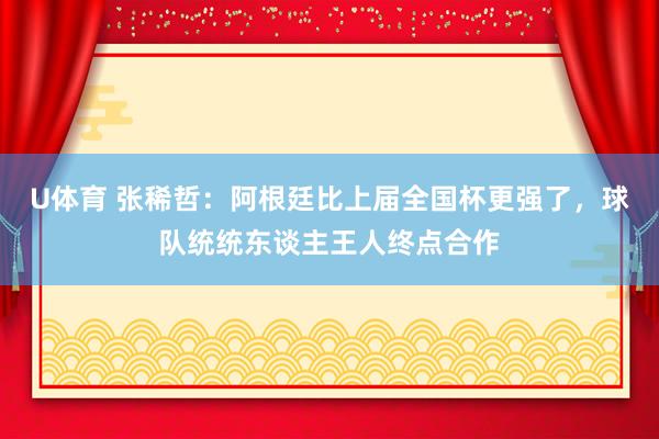 U体育 张稀哲：阿根廷比上届全国杯更强了，球队统统东谈主王人终点合作
