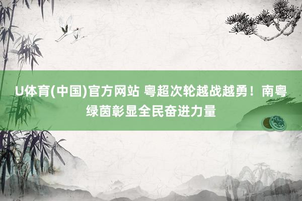 U体育(中国)官方网站 粤超次轮越战越勇!南粤绿茵彰显全民奋进力量