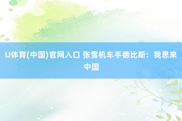 U体育(中国)官网入口 张雪机车手德比斯：我思来中国