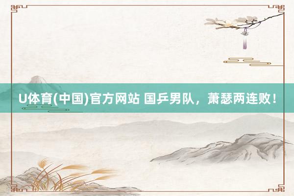 U体育(中国)官方网站 国乒男队，萧瑟两连败！