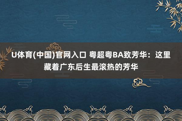 U体育(中国)官网入口 粤超粤BA致芳华：这里藏着广东后生最滚热的芳华